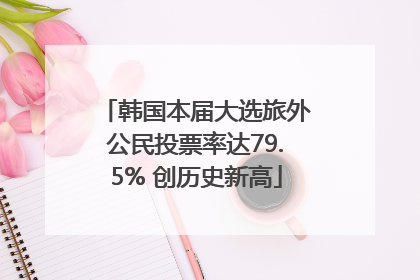 韩国本届大选旅外公民投票率达79.5% 创历史新高